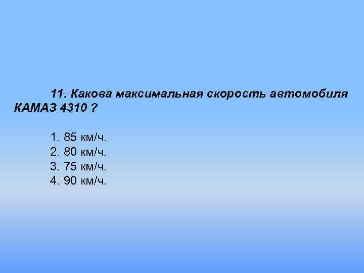11. Какова максимальная скорость автомобиля КАМАЗ 4310 ? 1. 85 км/ч. 2. 80 км/ч.