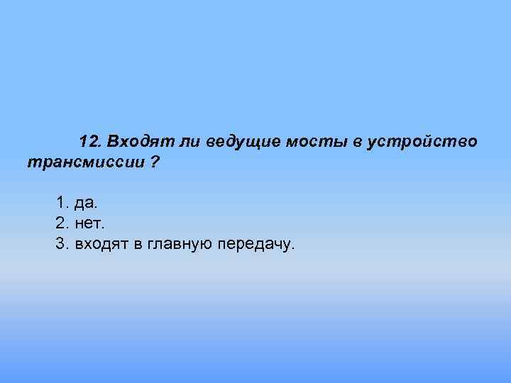 12. Входят ли ведущие мосты в устройство трансмиссии ? 1. да. 2. нет. 3.