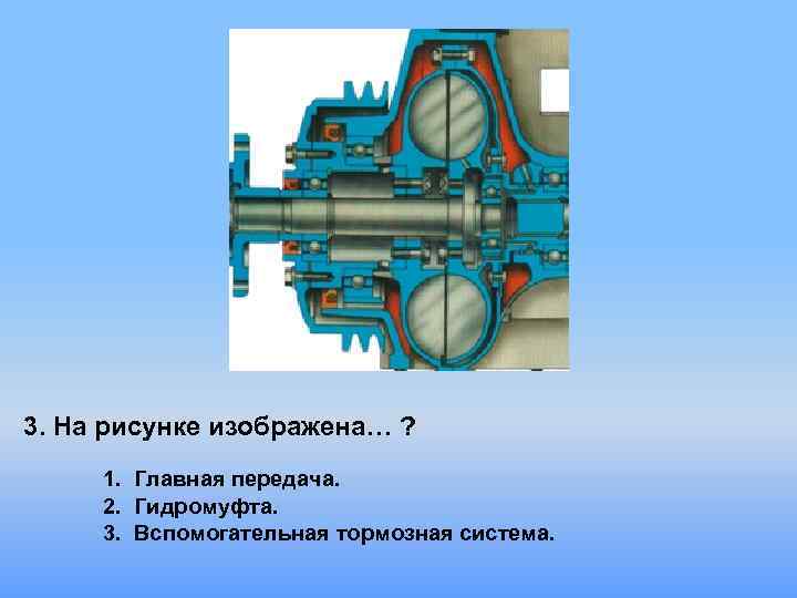3. На рисунке изображена… ? 1. Главная передача. 2. Гидромуфта. 3. Вспомогательная тормозная система.