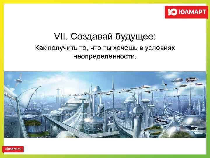 VII. Создавай будущее: Как получить то, что ты хочешь в условиях неопределенности. 