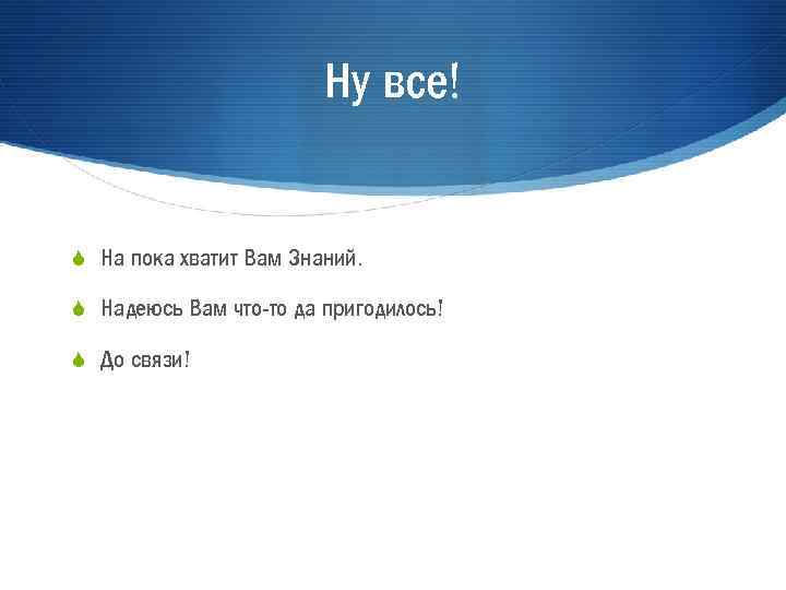 Ну все! S На пока хватит Вам Знаний. S Надеюсь Вам что-то да пригодилось!