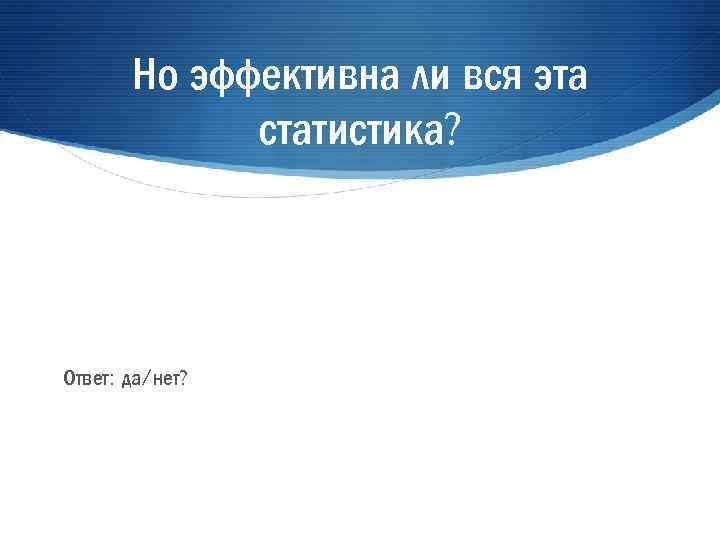 Но эффективна ли вся эта статистика? Ответ: да/нет? 