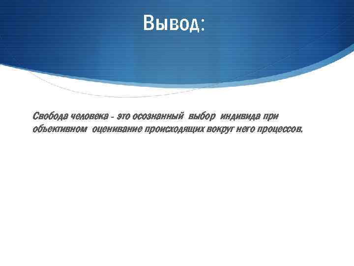 Вывод: Свобода человека - это осознанный выбор индивида при объективном оценивание происходящих вокруг него