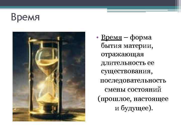Время • Время – форма бытия материи, отражающая длительность ее существования, последовательность смены состояний