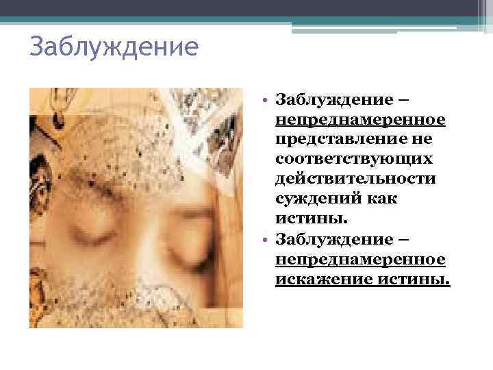 Заблуждение • Заблуждение – непреднамеренное представление не соответствующих действительности суждений как истины. • Заблуждение