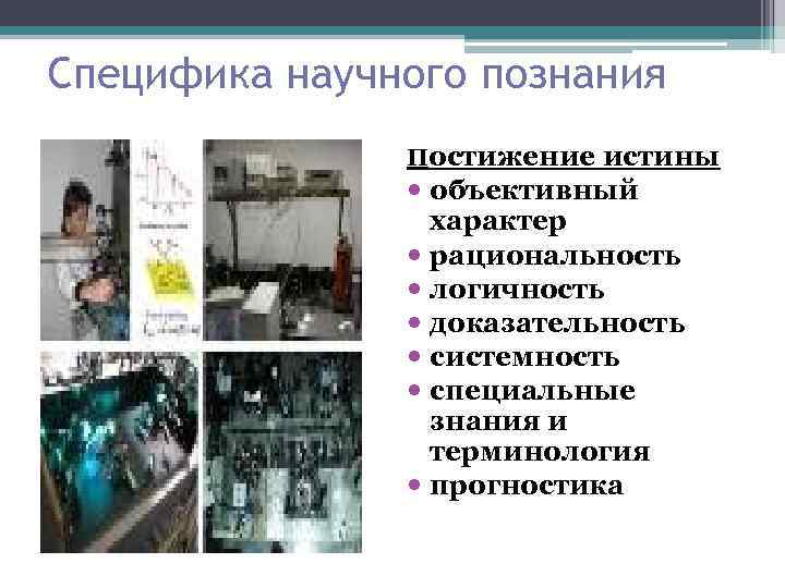 Специфика научного познания Постижение истины объективный характер рациональность логичность доказательность системность специальные знания и