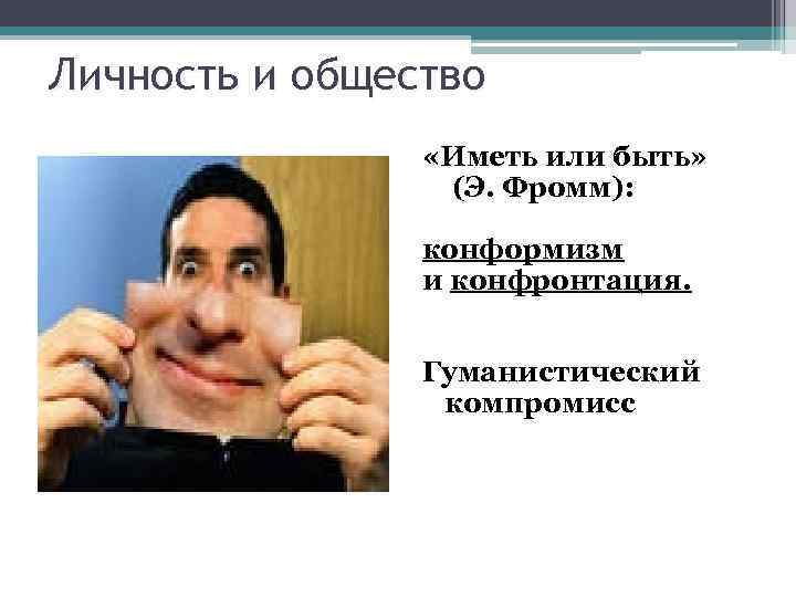 Личность и общество «Иметь или быть» (Э. Фромм): конформизм и конфронтация. Гуманистический компромисс 
