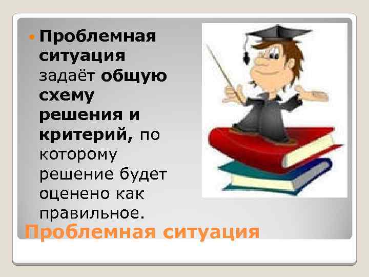  Проблемная ситуация задаёт общую схему решения и критерий, по которому решение будет оценено