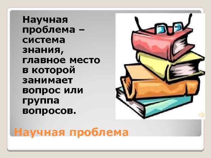 Научная проблема – система знания, главное место в которой занимает вопрос или группа вопросов.