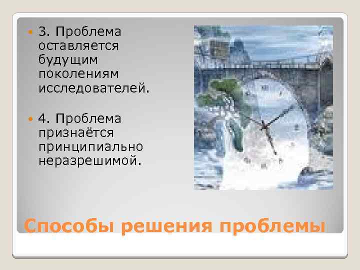  3. Проблема оставляется будущим поколениям исследователей. 4. Проблема признаётся принципиально неразрешимой. Способы решения