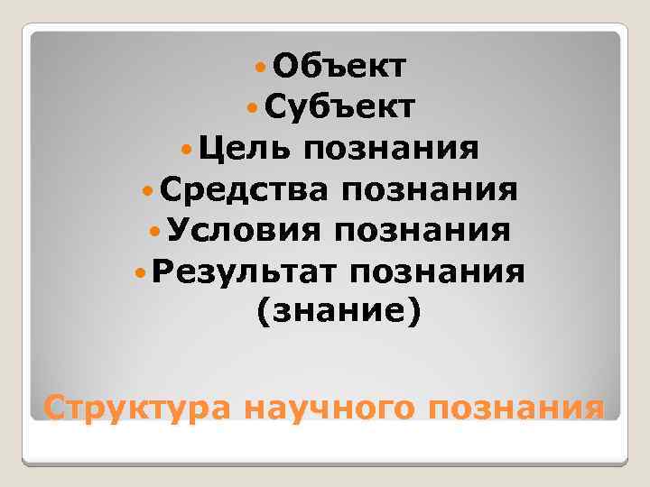  Объект Субъект Цель познания Средства познания Условия познания Результат познания (знание) Структура научного