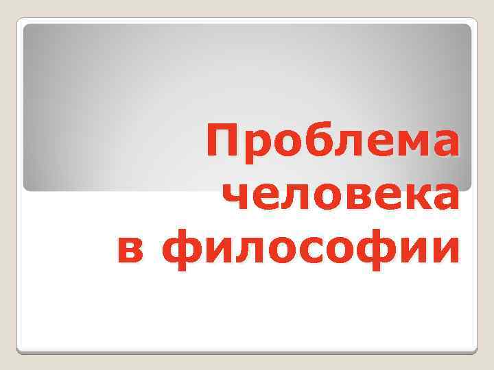 Проблема человека в философии 