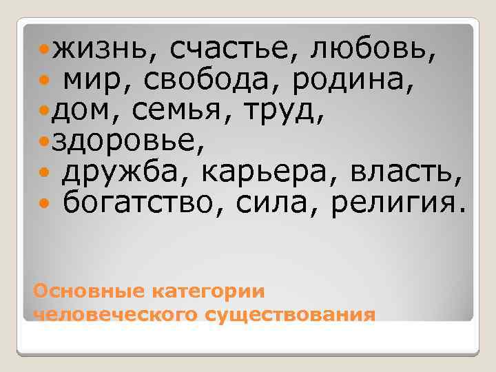  жизнь, счастье, любовь, мир, свобода, родина, дом, семья, труд, здоровье, дружба, карьера, власть,