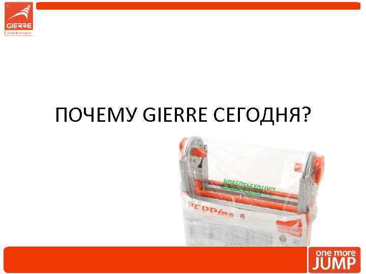 ПОЧЕМУ GIERRE СЕГОДНЯ? 