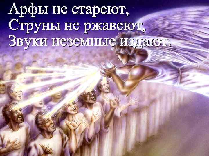 Арфы не стареют, Струны не ржавеют, Звуки неземные издают. 