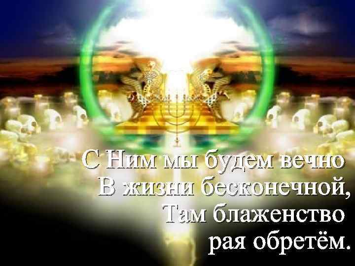 С Ним мы будем вечно В жизни бесконечной, Там блаженство рая обретём. 