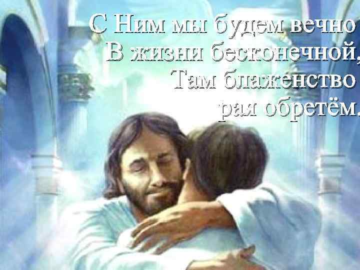 С Ним мы будем вечно В жизни бесконечной, Там блаженство рая обретём. 