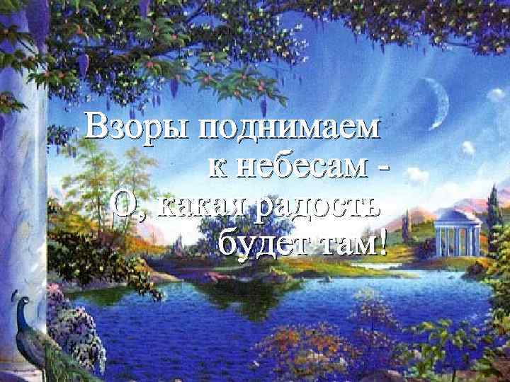 Взоры поднимаем к небесам О, какая радость будет там! 