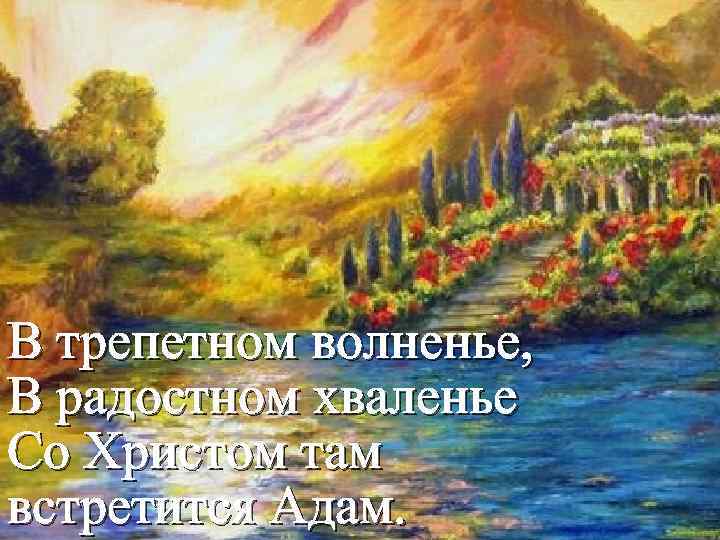 В трепетном волненье, В радостном хваленье Со Христом там встретится Адам. 