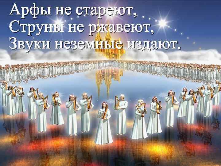 Арфы не стареют, Струны не ржавеют, Звуки неземные издают. 