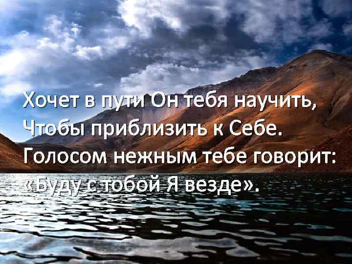Хочет в пути Он тебя научить, Чтобы приблизить к Себе. Голосом нежным тебе говорит: