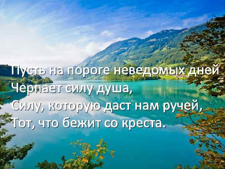 Пусть на пороге неведомых дней Черпает силу душа, Силу, которую даст нам ручей, Тот,