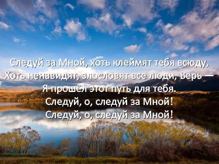 Следуй за Мной, хоть клеймят тебя всюду, Хоть ненавидят, злословят все люди, Верь —