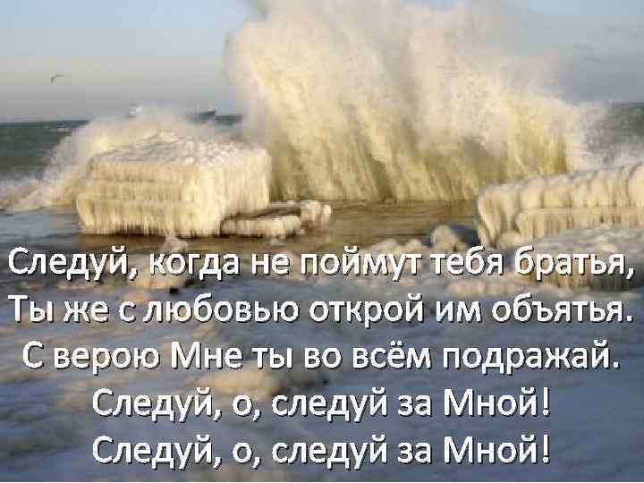 Следуй, когда не поймут тебя братья, Ты же с любовью открой им объятья. С
