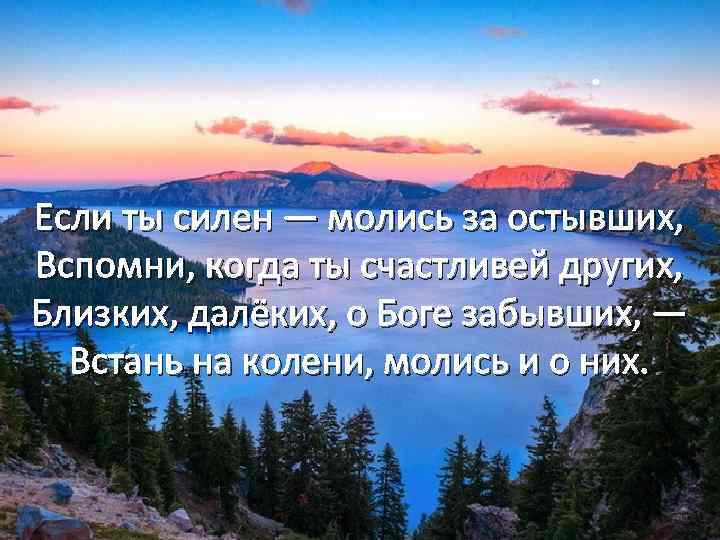 Если ты силен — молись за остывших, Вспомни, когда ты счастливей других, Близких, далёких,