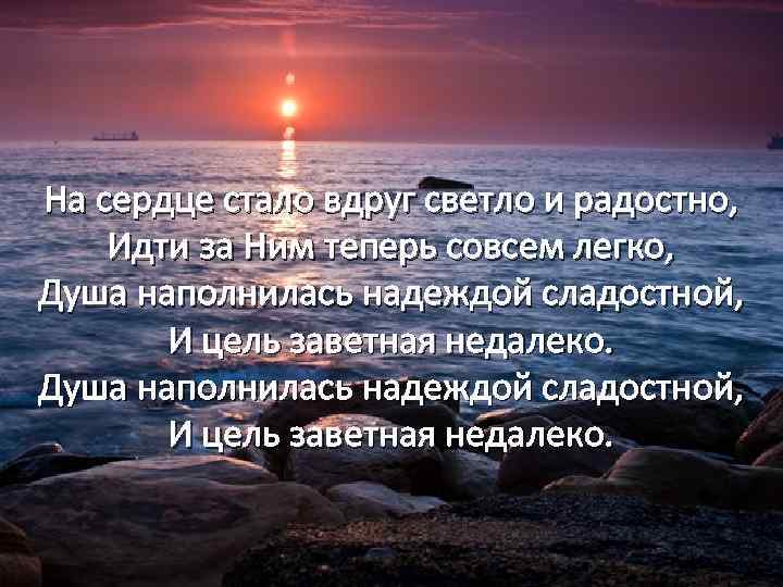 На сердце стало вдруг светло и радостно, Идти за Ним теперь совсем легко, Душа