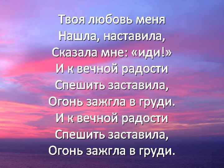 Твоя любовь меня Нашла, наставила, Сказала мне: «иди!» И к вечной радости Спешить заставила,