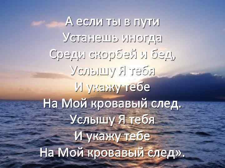 А если ты в пути Устанешь иногда Среди скорбей и бед, Услышу Я тебя