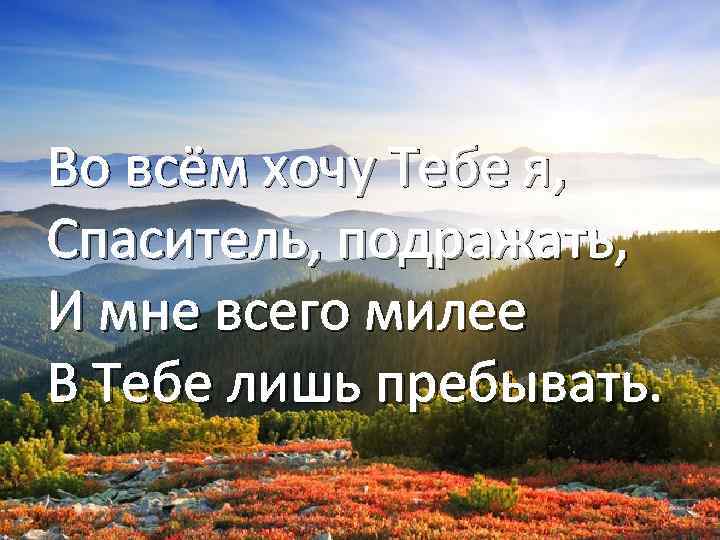 Во всём хочу Тебе я, Спаситель, подражать, И мне всего милее В Тебе лишь