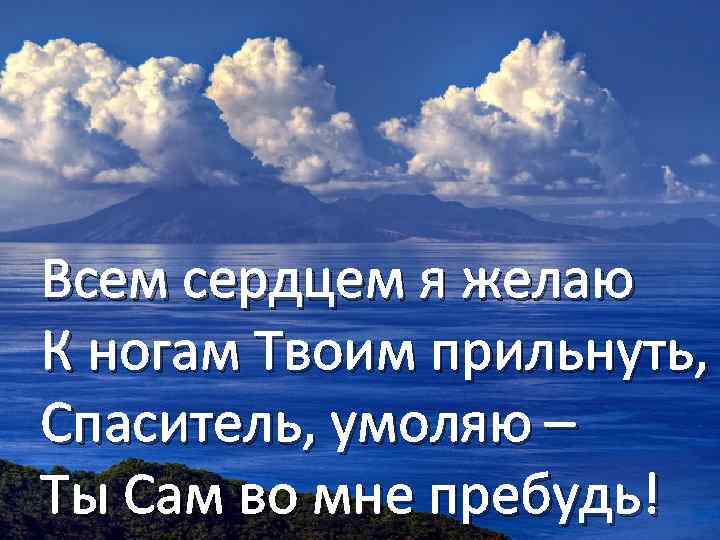 Всем сердцем я желаю К ногам Твоим прильнуть, Спаситель, умоляю – Ты Сам во