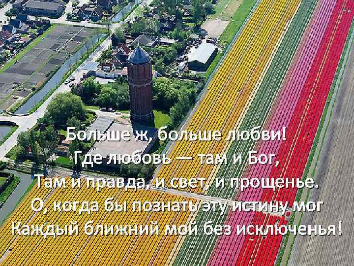 Больше ж, больше любви! Где любовь — там и Бог, Там и правда, и