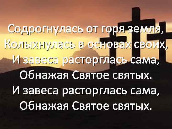 Содрогнулась от горя земля, Колыхнулась в основах своих, И завеса расторглась сама, Обнажая Святое