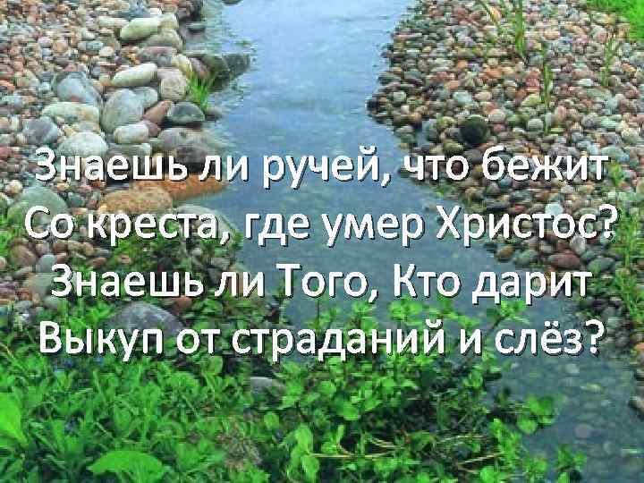 Знаешь ли ручей, что бежит Со креста, где умер Христос? Знаешь ли Того, Кто