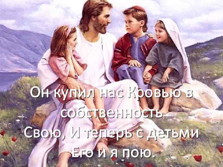 Он купил нас Кровью в собственность Свою, И теперь с детьми Его и я