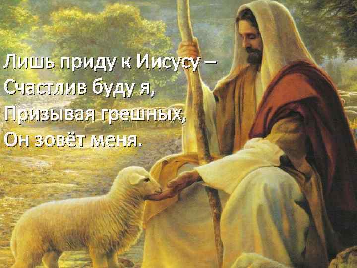 Лишь приду к Иисусу – Счастлив буду я, Призывая грешных, Он зовёт меня. 