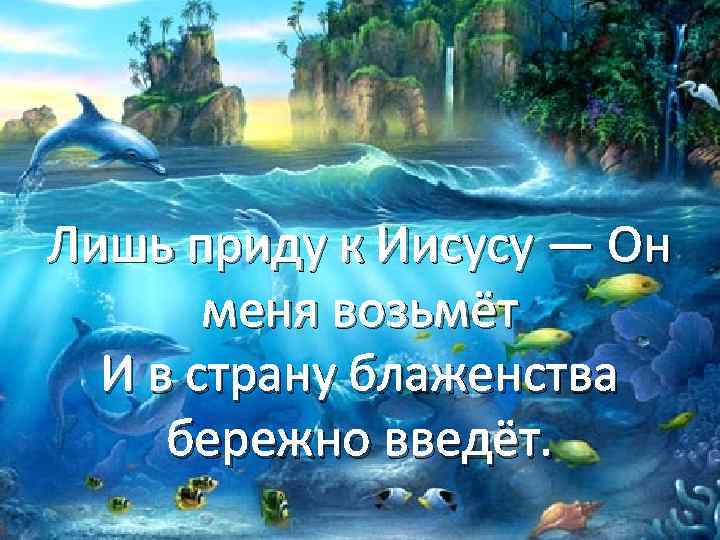 Лишь приду к Иисусу — Он меня возьмёт И в страну блаженства бережно введёт.