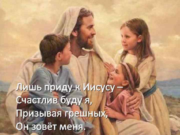 Лишь приду к Иисусу – Счастлив буду я, Призывая грешных, Он зовёт меня. 