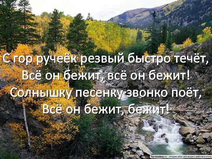 С гор ручеёк резвый быстро течёт, Всё он бежит, всё он бежит! Солнышку песенку