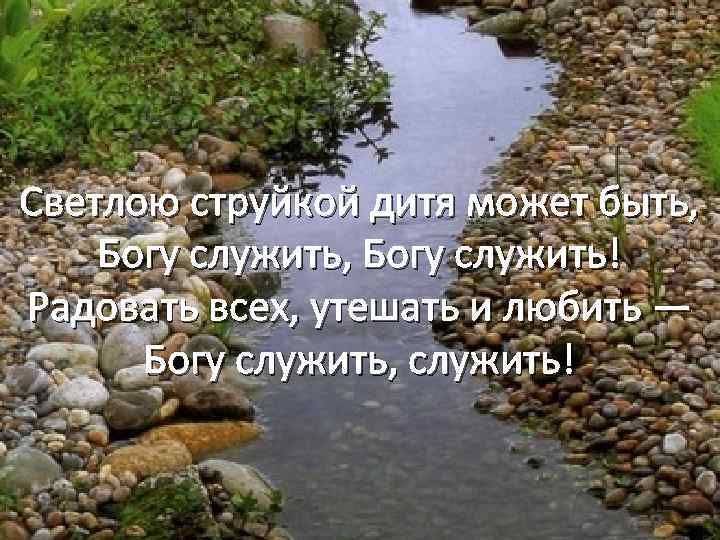 Светлою струйкой дитя может быть, Богу служить, Богу служить! Радовать всех, утешать и любить