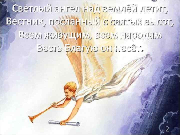 Светлый ангел над землёй летит, Вестник, посланный с святых высот, Всем живущим, всем народам