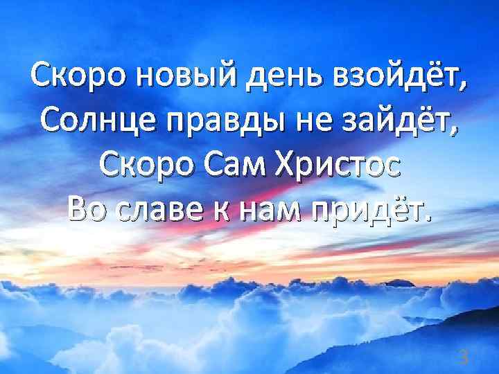 Скоро новый день взойдёт, Солнце правды не зайдёт, Скоро Сам Христос Во славе к