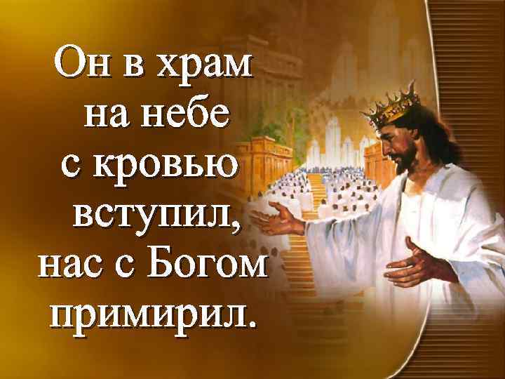 Он в храм на небе с кровью вступил, нас с Богом примирил. 