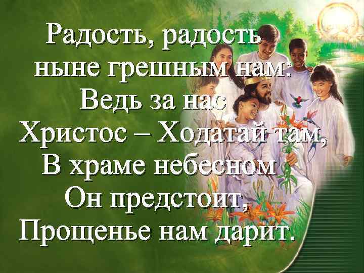 Радость, радость ныне грешным нам: Ведь за нас Христос – Ходатай там, В храме
