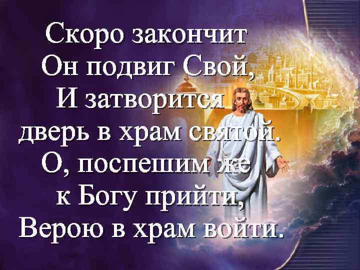 Скоро закончит Он подвиг Свой, И затворится дверь в храм святой. О, поспешим же