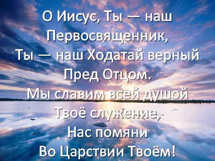 О Иисус, Ты — наш Первосвященник, Ты — наш Ходатай верный Пред Отцом. Мы