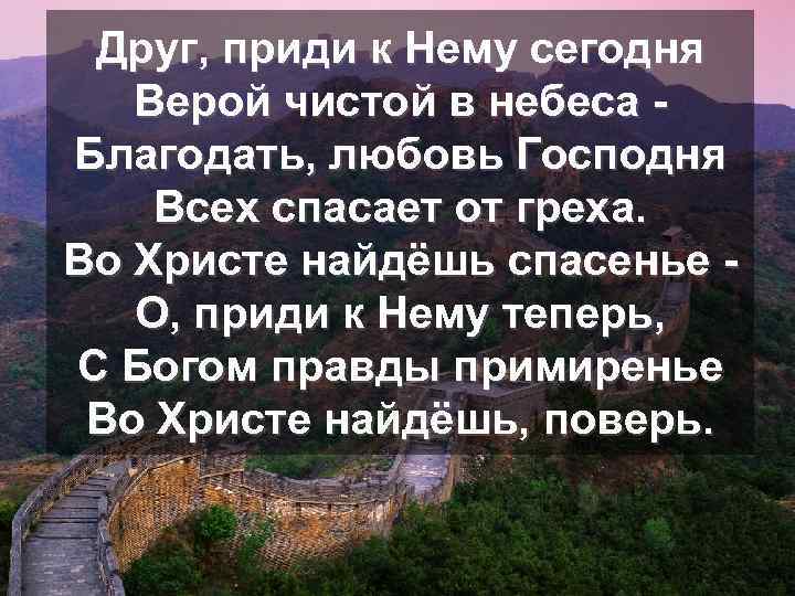 Друг, приди к Нему сегодня Верой чистой в небеса Благодать, любовь Господня Всех спасает